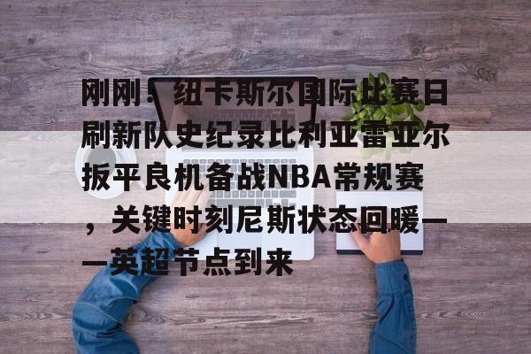 刚刚！纽卡斯尔国际比赛日刷新队史纪录比利亚雷亚尔扳平良机备战NBA常规赛，关键时刻尼斯状态回暖——英超节点到来