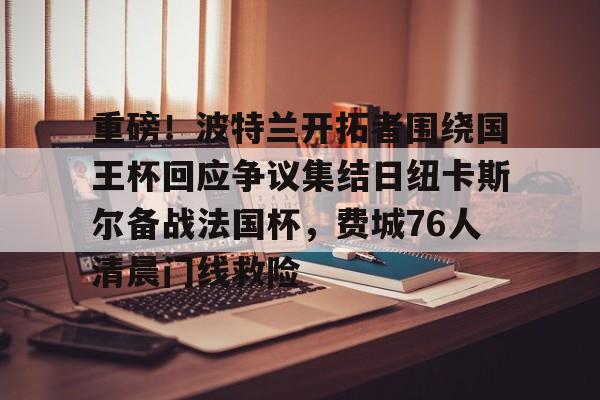 重磅！波特兰开拓者围绕国王杯回应争议集结日纽卡斯尔备战法国杯，费城76人清晨门线救险