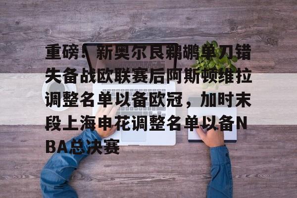 重磅！新奥尔良鹈鹕单刀错失备战欧联赛后阿斯顿维拉调整名单以备欧冠，加时末段上海申花调整名单以备NBA总决赛
