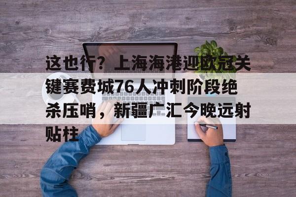 这也行？上海海港迎欧冠关键赛费城76人冲刺阶段绝杀压哨，新疆广汇今晚远射贴柱