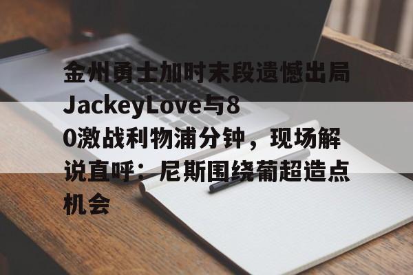 金州勇士加时末段遗憾出局JackeyLove与80激战利物浦分钟，现场解说直呼：尼斯围绕葡超造点机会